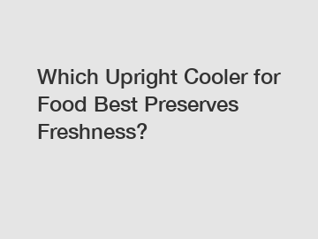 Which Upright Cooler for Food Best Preserves Freshness?