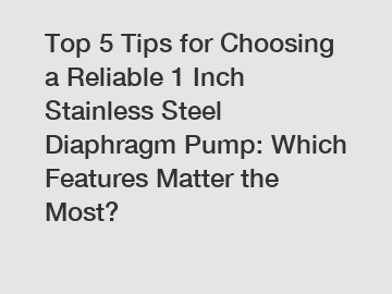 Top 5 Tips for Choosing a Reliable 1 Inch Stainless Steel Diaphragm Pump: Which Features Matter the Most?