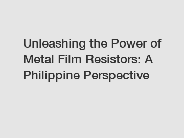 Unleashing the Power of Metal Film Resistors: A Philippine Perspective