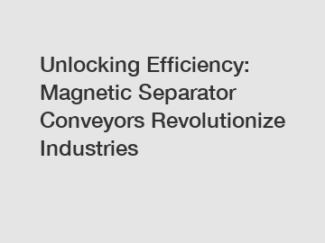 Unlocking Efficiency: Magnetic Separator Conveyors Revolutionize Industries