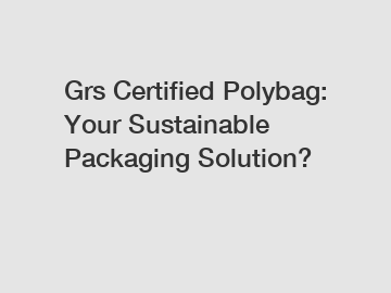 Grs Certified Polybag: Your Sustainable Packaging Solution?