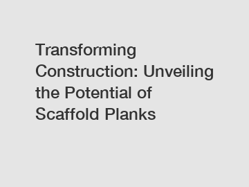 Transforming Construction: Unveiling the Potential of Scaffold Planks