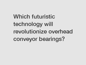 Which futuristic technology will revolutionize overhead conveyor bearings?