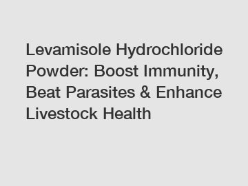 Levamisole Hydrochloride Powder: Boost Immunity, Beat Parasites & Enhance Livestock Health