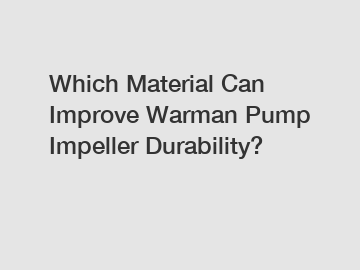 Which Material Can Improve Warman Pump Impeller Durability?