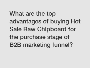 What are the top advantages of buying Hot Sale Raw Chipboard for the purchase stage of B2B marketing funnel?