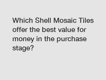 Which Shell Mosaic Tiles offer the best value for money in the purchase stage?