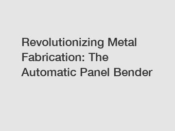 Revolutionizing Metal Fabrication: The Automatic Panel Bender