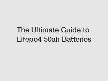 The Ultimate Guide to Lifepo4 50ah Batteries