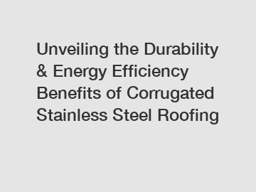 Unveiling the Durability & Energy Efficiency Benefits of Corrugated Stainless Steel Roofing