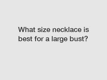 What size necklace is best for a large bust?