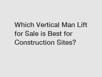 Which Vertical Man Lift for Sale is Best for Construction Sites?