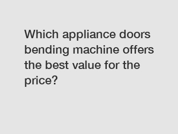 Which appliance doors bending machine offers the best value for the price?