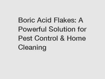 Boric Acid Flakes: A Powerful Solution for Pest Control & Home Cleaning