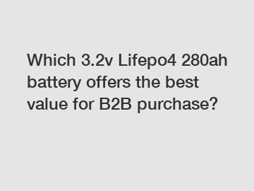 Which 3.2v Lifepo4 280ah battery offers the best value for B2B purchase?