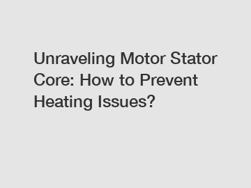 Unraveling Motor Stator Core: How to Prevent Heating Issues?