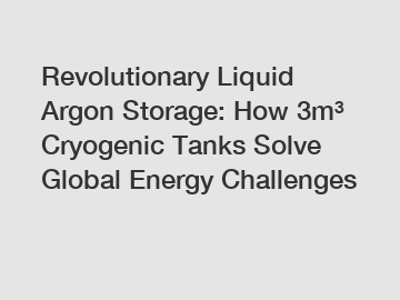 Revolutionary Liquid Argon Storage: How 3m³ Cryogenic Tanks Solve Global Energy Challenges