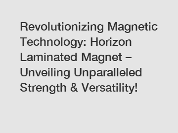 Revolutionizing Magnetic Technology: Horizon Laminated Magnet – Unveiling Unparalleled Strength & Versatility!