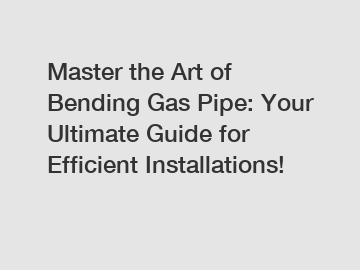 Master the Art of Bending Gas Pipe: Your Ultimate Guide for Efficient Installations!