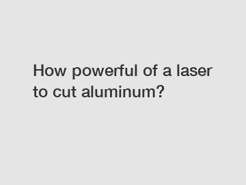 How powerful of a laser to cut aluminum?