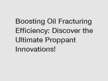Boosting Oil Fracturing Efficiency: Discover the Ultimate Proppant Innovations!