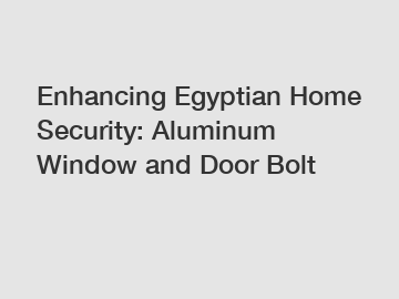 Enhancing Egyptian Home Security: Aluminum Window and Door Bolt