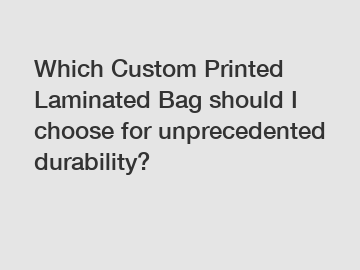 Which Custom Printed Laminated Bag should I choose for unprecedented durability?