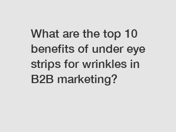 What are the top 10 benefits of under eye strips for wrinkles in B2B marketing?