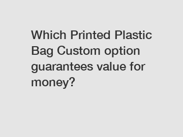 Which Printed Plastic Bag Custom option guarantees value for money?