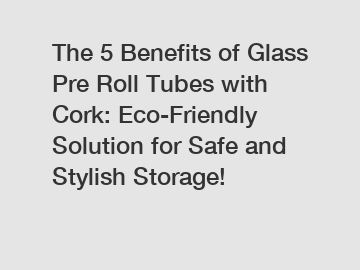 The 5 Benefits of Glass Pre Roll Tubes with Cork: Eco-Friendly Solution for Safe and Stylish Storage!