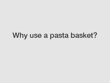 Why use a pasta basket?