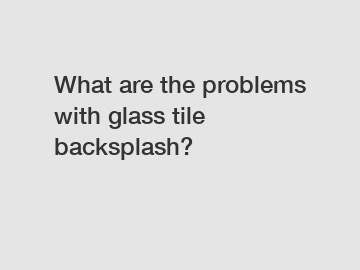 What are the problems with glass tile backsplash?