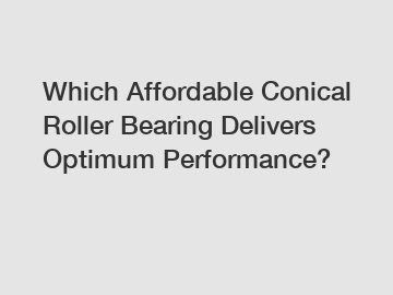 Which Affordable Conical Roller Bearing Delivers Optimum Performance?