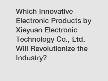 Which Innovative Electronic Products by Xieyuan Electronic Technology Co., Ltd. Will Revolutionize the Industry?