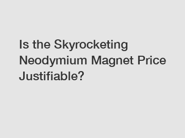 Is the Skyrocketing Neodymium Magnet Price Justifiable?