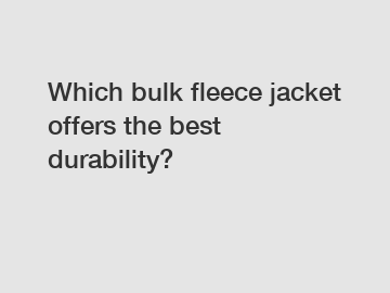 Which bulk fleece jacket offers the best durability?