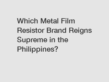 Which Metal Film Resistor Brand Reigns Supreme in the Philippines?
