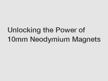 Unlocking the Power of 10mm Neodymium Magnets