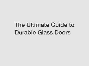 The Ultimate Guide to Durable Glass Doors