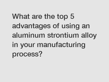 What are the top 5 advantages of using an aluminum strontium alloy in your manufacturing process?