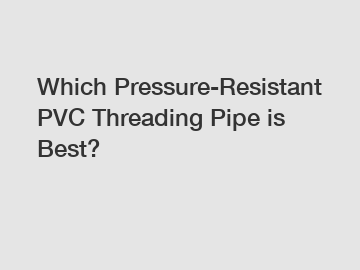 Which Pressure-Resistant PVC Threading Pipe is Best?