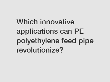 Which innovative applications can PE polyethylene feed pipe revolutionize?