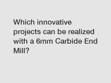 Which innovative projects can be realized with a 6mm Carbide End Mill?