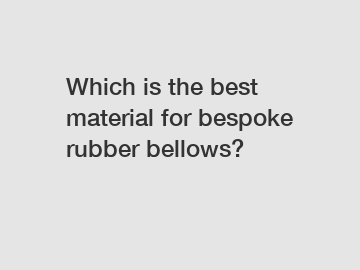 Which is the best material for bespoke rubber bellows?