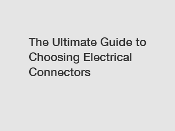 The Ultimate Guide to Choosing Electrical Connectors