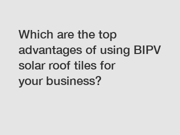 Which are the top advantages of using BIPV solar roof tiles for your business?