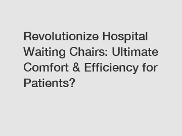 Revolutionize Hospital Waiting Chairs: Ultimate Comfort & Efficiency for Patients?