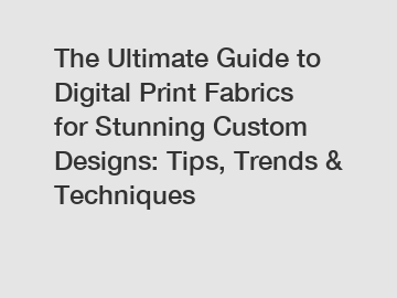The Ultimate Guide to Digital Print Fabrics for Stunning Custom Designs: Tips, Trends & Techniques