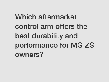 Which aftermarket control arm offers the best durability and performance for MG ZS owners?