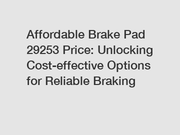 Affordable Brake Pad 29253 Price: Unlocking Cost-effective Options for Reliable Braking